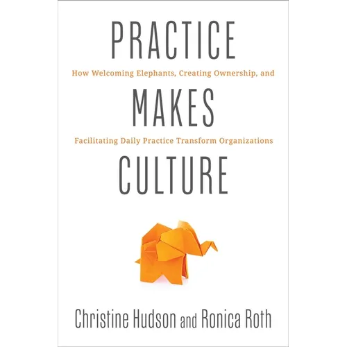 Practice Makes Culture: How Welcoming Elephants, Creating Ownership, and Facilitating Daily Practice Transform Organizations - Paperback