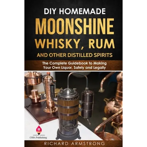 DIY Homemade Moonshine, Whisky, Rum, and Other Distilled Spirits: The Complete Guidebook to Making Your Own Liquor, Safely and Legally - Paperback