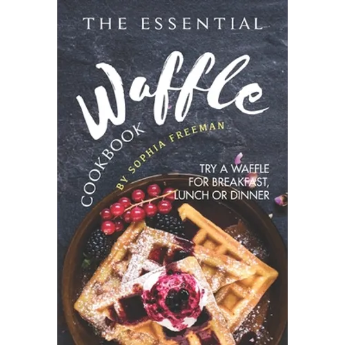 The Essential Waffle Cookbook: Try A Waffle for Breakfast, Lunch or Dinner