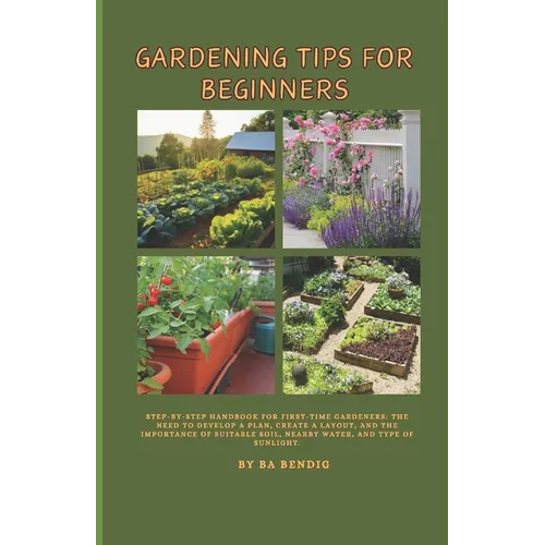 Gardening Tips for Beginners: Step-by-step handbook for first-time gardeners: The need to develop a plan, create a layout, and the importance of sui - Paperback
