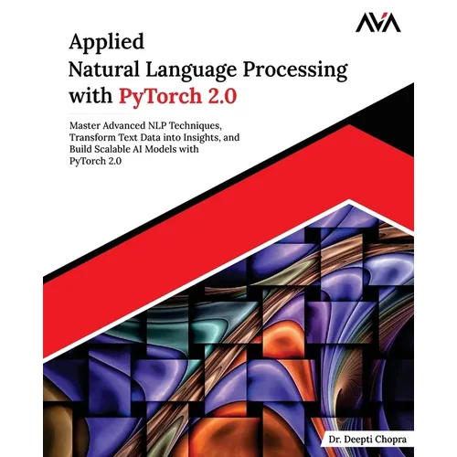 Applied Natural Language Processing with PyTorch 2.0: Master Advanced NLP Techniques, Transform Text Data into Insights, and Build Scalable AI Models - Paperback