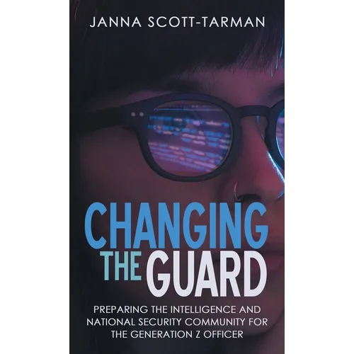 Changing the Guard: Preparing the Intelligence and National Security Community for the Generation Z Officer - Hardcover