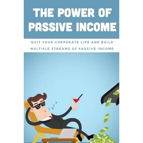 The Power Of Passive Income: Quit Your Corporate Life And Build Multiple Streams Of Passive Income: Beginner Passive Income - Paperback