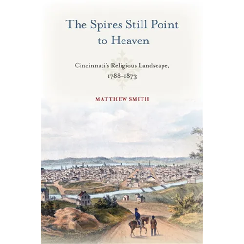 The Spires Still Point to Heaven: Cincinnati's Religious Landscape, 1788-1873 - Hardcover