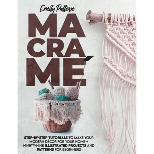 Macramè: Step-By-Step Tutorials to Make Your Modern Décor for Your Home + 99 Illustrated Projects and Patterns for Beginners - Paperback