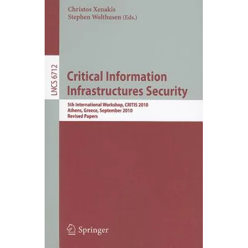 Critical Information Infrastructure Security: 5th International Workshop, CRITIS 2010, Athens, Greece, September 23-24, 2010, Revised Papers - Paperback