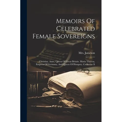 Memoirs Of Celebrated Female Sovereigns: Christina. Anne, Queen Of Great Britain. Maria Theresa, Empress Of Germany, And Queen Of Hungary. Catherine I - Paperback