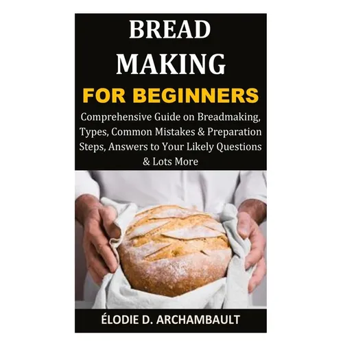 Bread Making for Beginners: Comprehensive Guide on Breadmaking, Types, Common Mistakes & Preparation Steps, Answers to Your Likely Questions & Lots Mo - Paperback