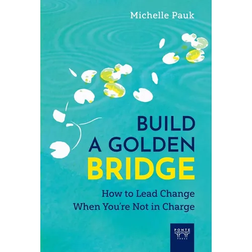Build a Golden Bridge: How to Lead Change When You're Not in Charge - Hardcover