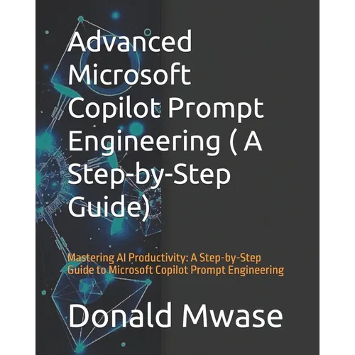 Advanced Microsoft Copilot Prompt Engineering ( A Step-by-Step Guide): Mastering AI Productivity: A Step-by-Step Guide to Microsoft Copilot Prompt Eng - Paperback