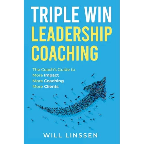 Triple Win Leadership Coaching: The Coach's Guide to More Impact, More Coaching, and More Clients