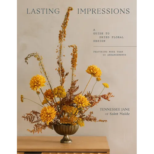Lasting Impressions: A Guide to Dried Floral Design Featuring More Than 50 Arrangements - Hardcover