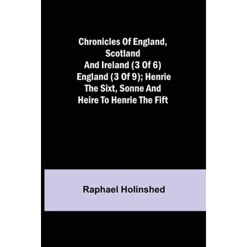 Chronicles of England, Scotland and Ireland (3 of 6): England (3 of 9); Henrie the Sixt, Sonne and Heire to Henrie the Fift - Paperback