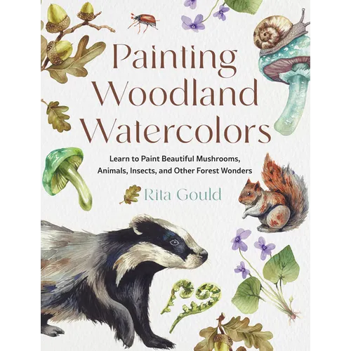 Painting Woodland Watercolors: Learn to Paint Beautiful Mushrooms, Animals, Insects, and Other Forest Wonders - Paperback