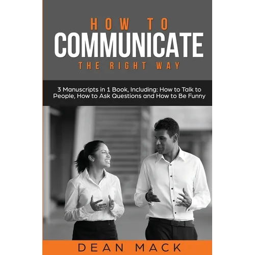 How to Communicate: The Right Way - 3 Manuscripts in 1 Book, Including: How to Talk to People, How to Ask Questions and How to Be Funny - Paperback
