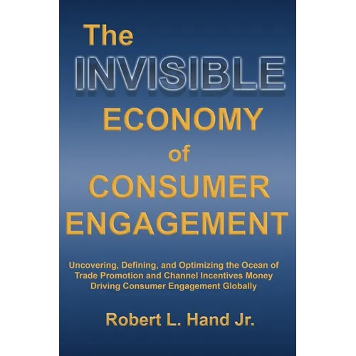 The Invisible Economy of Consumer Engagement: Uncovering, Defining and Optimizing the Ocean of Trade Promotion and Channel Incentives Money That Drive - Hardcover