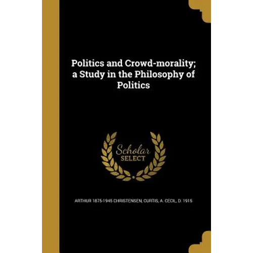 Politics and Crowd-morality; a Study in the Philosophy of Politics - Paperback