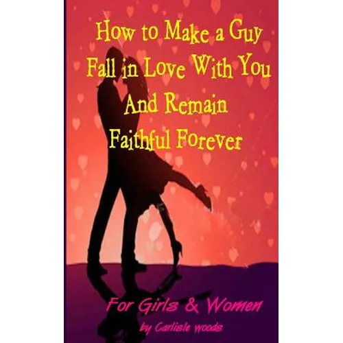 How to Make a Guy Fall in Love With You and Remain Faithful Forever: Dating Tips for girls and women - Paperback