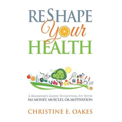 Reshape Your Health: A Beginner's Guide To Getting Fit With No Money, Muscles, or Motivation - Paperback