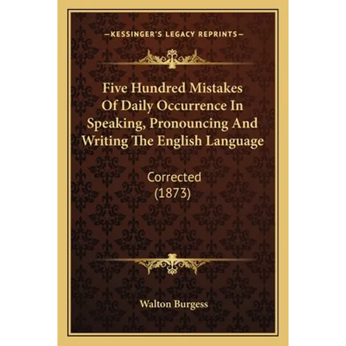 Five Hundred Mistakes Of Daily Occurrence In Speaking, Pronouncing And Writing The English Language: Corrected (1873) - Paperback