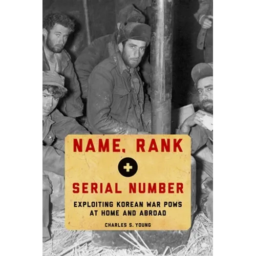 Name, Rank, and Serial Number: Exploiting Korean War POWs at Home and Abroad - Hardcover