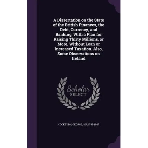 A Dissertation on the State of the British Finances, the Debt, Currency, and Banking, With a Plan for Raising Thirty Millions, or More, Without Loan o - Hardcover