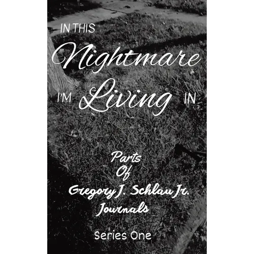 In This Nightmare I'm Living In: Parts of Gregory J. Schlau Jr. Journals