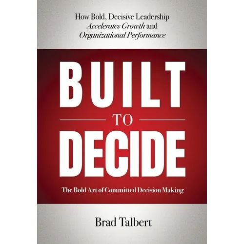 Built to Decide: How Bold, Decisive Leadership Accelerates Growth and Organizational Performance - Hardcover