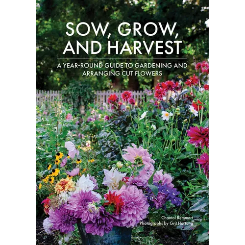 Sow, Grow, and Harvest: A Year-Round Guide to Gardening and Arranging Cut Flowers - Hardcover