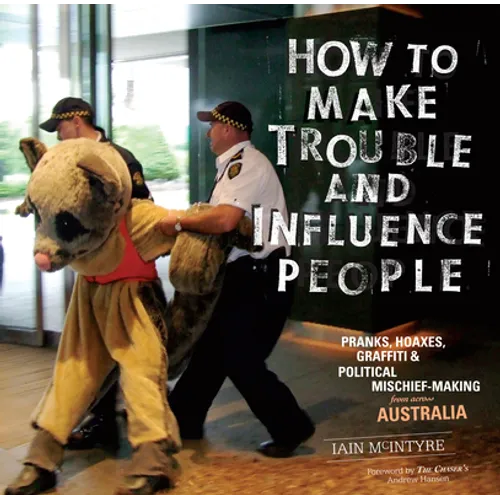 How to Make Trouble and Influence People: Pranks, Protests, Graffiti & Political Mischief-Making from Across Australia - Paperback