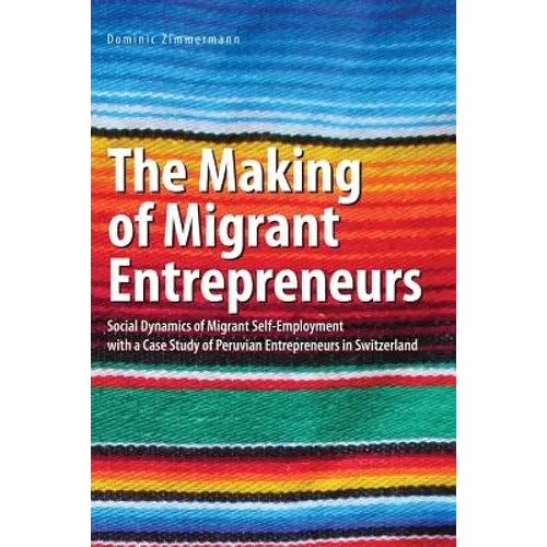 The Making of Migrant Entrepreneurs: Social Dynamics of Migrant Self-Employment with a Case Study of Peruvian Entrepreneurs in Switzerland - Paperback