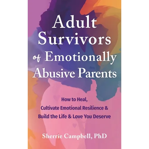 Adult Survivors of Emotionally Abusive Parents: How to Heal, Cultivate Emotional Resilience, and Build the Life and Love You Deserve - Hardcover