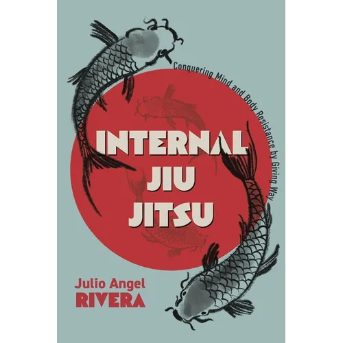 Internal Jiu Jitsu: Conquering Mind and Body Resistance by Giving Way
