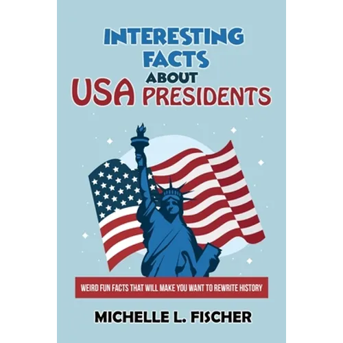Interesting Facts About USA Presidents: Weird Fun Facts That Will Make You Want To Rewrite History - Paperback