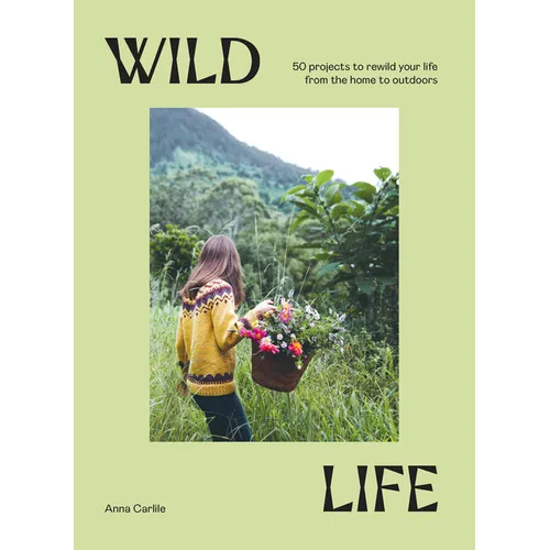 Wild Life: 50 Projects to Rewild Your Life from the Home to Outdoors - Hardcover