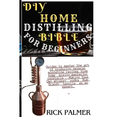 DIY Home Distilling Bible for Beginners: Guides to master the art of producing several moonshine recipes from home, mixing masterful cocktails ..Makin - Paperback