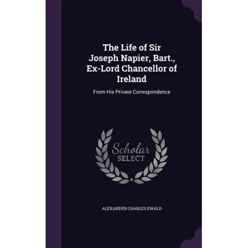 The Life of Sir Joseph Napier, Bart., Ex-Lord Chancellor of Ireland: From His Private Correspondence - Hardcover