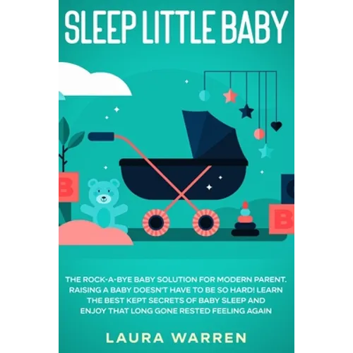 Sleep Little Baby: The Rock-a-Bye Baby Solution for Modern Parent: Raising a Baby Doesn't Have to Be so Hard! Learn the Best Kept Secrets of Baby Slee - Paperback