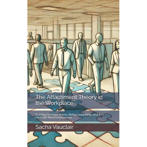 The Attachment Theory in the Workplace: Building Stronger Teams, Better Leadership, and a Healthier Work Environment - Paperback