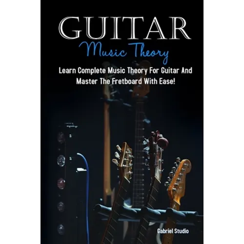 Guitar Music Theory: Learn Complete Music Theory For Guitar And Master The Fretboard With Ease! - Paperback