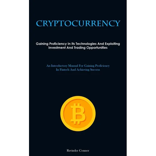 Cryptocurrency: Gaining Proficiency In Its Technologies And Exploiting Investment And Trading Opportunities (An Introductory Manual For Gaining Profic - Paperback