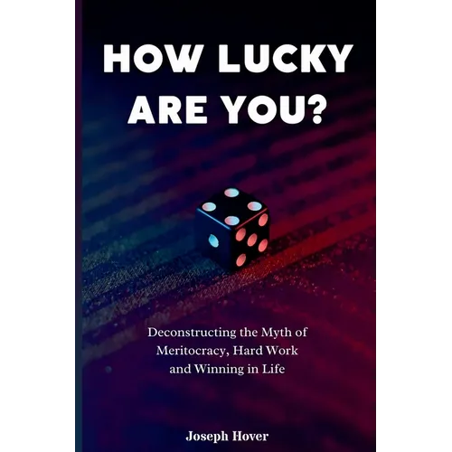 How Lucky Are You? Deconstructing the Myth of Meritocracy, Hard Work and Winning in Life