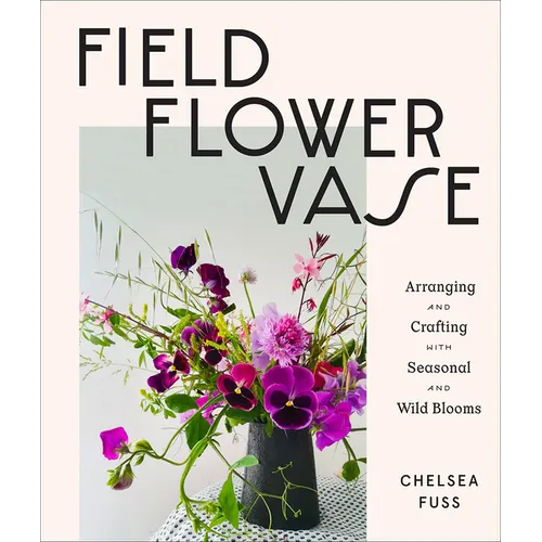 Field, Flower, Vase: Arranging and Crafting with Seasonal and Wild Blooms - Hardcover