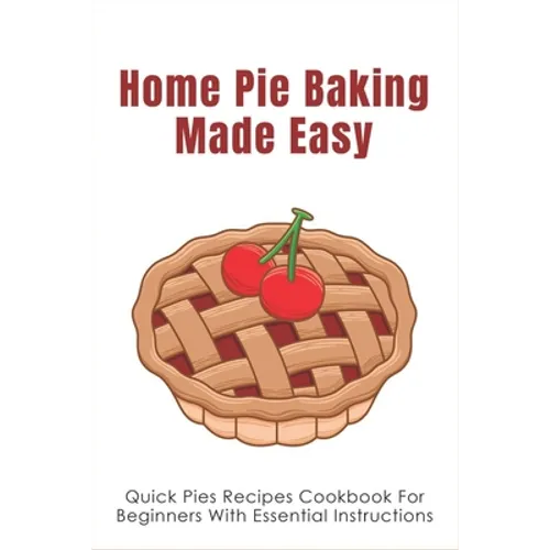 Home Pie Baking Made Easy: Quick Pies Recipes Cookbook For Beginners With Essential Instructions: How To Bake Desserts Pies - Paperback