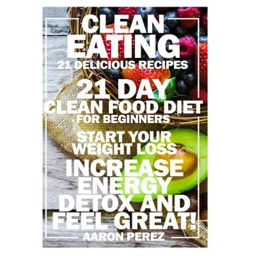 Clean Eating: 21 Day Clean Food Diet for Beginners - Start Your Weight Loss, Increase Energy, Detox, and Feel Great! - Paperback