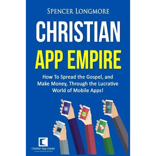 Christian App Empire: How To Spread the Gospel, and Make Money, Through the Lucrative World of Mobile Apps! - Paperback
