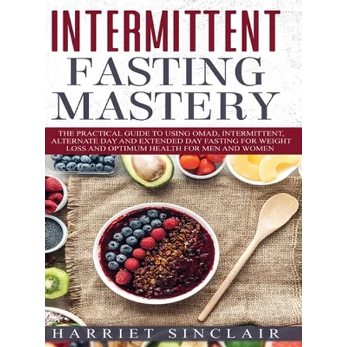 Intermittent Fasting Mastery: The Practical Guide to Using OMAD, Intermittent, Alternate Day and Extended Day Fasting for Weight Loss and Optimum Heal - Hardcover