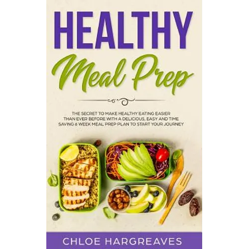 Healthy Meal Prep: The Secret to Make Healthy Eating Easier than Ever Before with a Delicious, Easy and Time Saving 6 Week Meal Prep Plan to Start You - Paperback