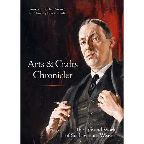 Arts & Crafts Chronicler: The Life and Work of Sir Lawrence Weaver - Hardcover
