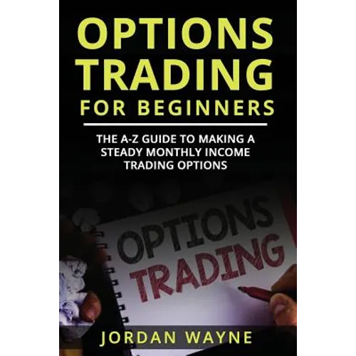 Options Trading for Beginners: The A-Z Guide to Making a Steady Monthly Income Trading Options! - Paperback